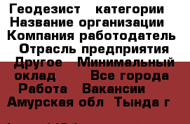 Геодезист 1 категории › Название организации ­ Компания-работодатель › Отрасль предприятия ­ Другое › Минимальный оклад ­ 1 - Все города Работа » Вакансии   . Амурская обл.,Тында г.